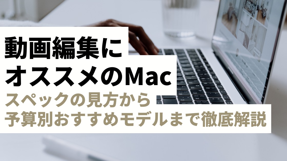 動画編集におすすめのMacは？スペックの見方から予算別おすすめモデルまで