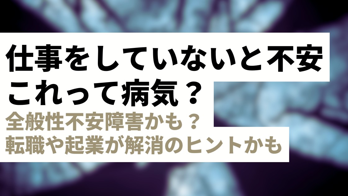 「仕事をしていないと不安」は病気？全般性不安障害かも？転職や起業・開業が解決のヒント