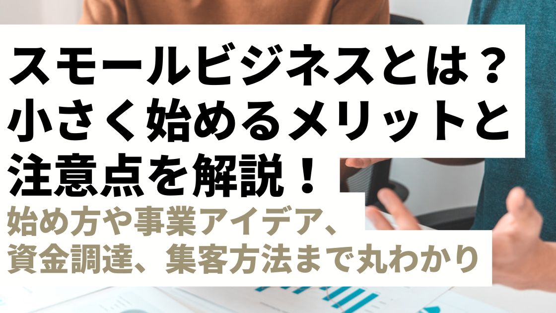 スモールビジネスとは？小さく始めるメリットと注意点を解説！始め方や事業アイデア、資金調達、集客方法まで丸わかり