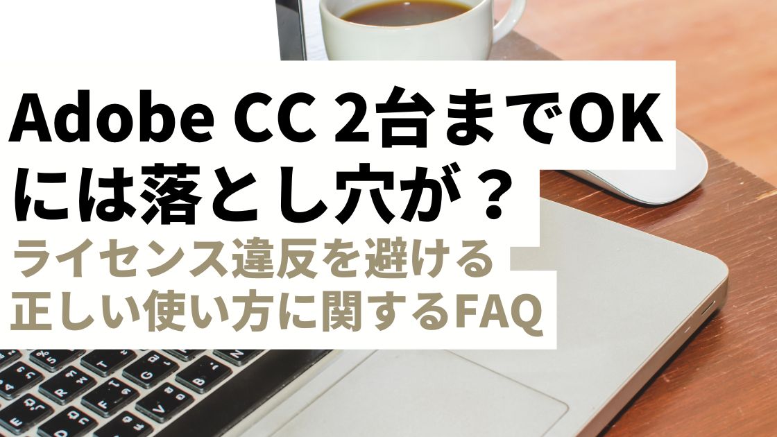 よく聞くAdobe CC「2台までOK」の落とし穴とは？｜ライセンス違反を避ける正しい使い方に関するよくある質問に答えます