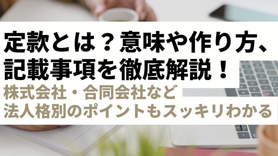 定款とは？意味・作り方・記載事項を徹底解説｜株式会社・合同会社など法人格別のポイントもスッキリわかる