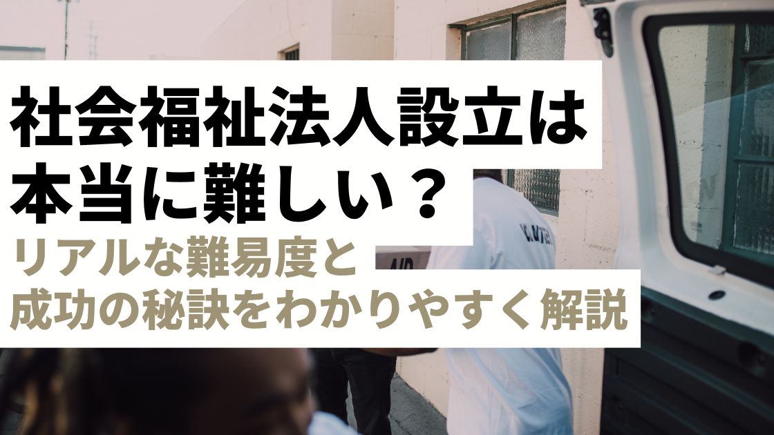 社会福祉法人設立は本当に難しい？リアルな難易度と成功の秘訣をわかりやすく徹底解説します