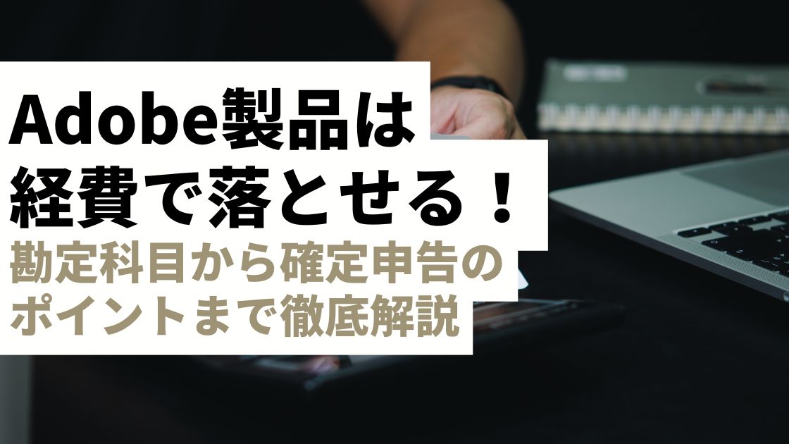 Adobe製品は経費で落とせる！勘定科目から確定申告のポイントまで徹底解説Adobe製品は経費で落とせる！勘定科目から確定申告のポイントまで徹底解説