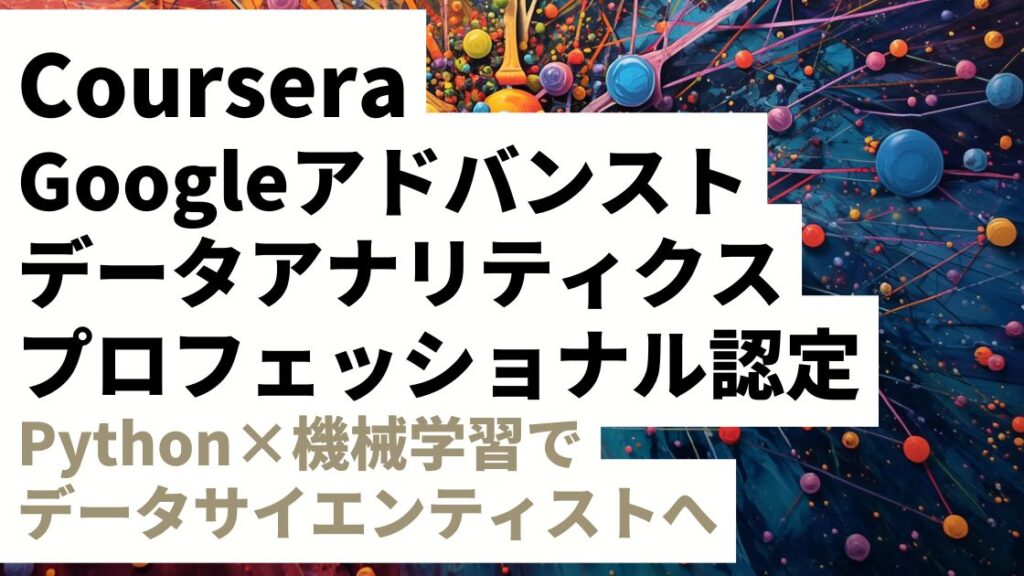 Coursera Googleアドバンストデータアナリティクスプロフェッショナル認定を徹底レビュー｜Python×機械学習でデータサイエンティストへ