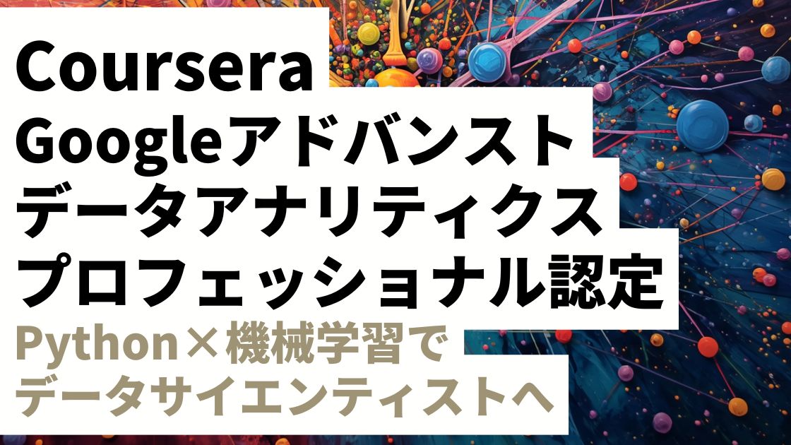 Coursera Googleアドバンストデータアナリティクスプロフェッショナル認定を徹底レビュー｜Python×機械学習でデータサイエンティストへ