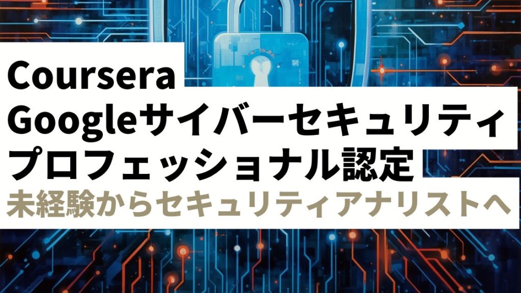 Coursera Googleサイバーセキュリティプロフェッショナル認定を徹底レビュー｜未経験からセキュリティアナリストを目指す方法