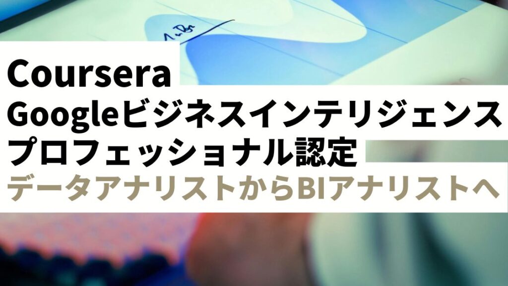 Coursera Googleビジネスインテリジェンスプロフェッショナル認定を徹底レビュー｜データアナリストからBIアナリストへ